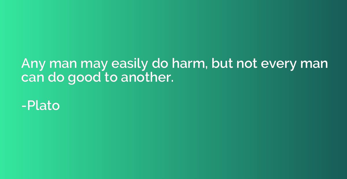 Any man may easily do harm, but not every man can do good to