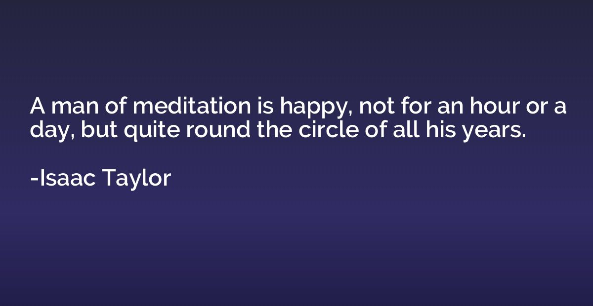 A man of meditation is happy, not for an hour or a day, but 