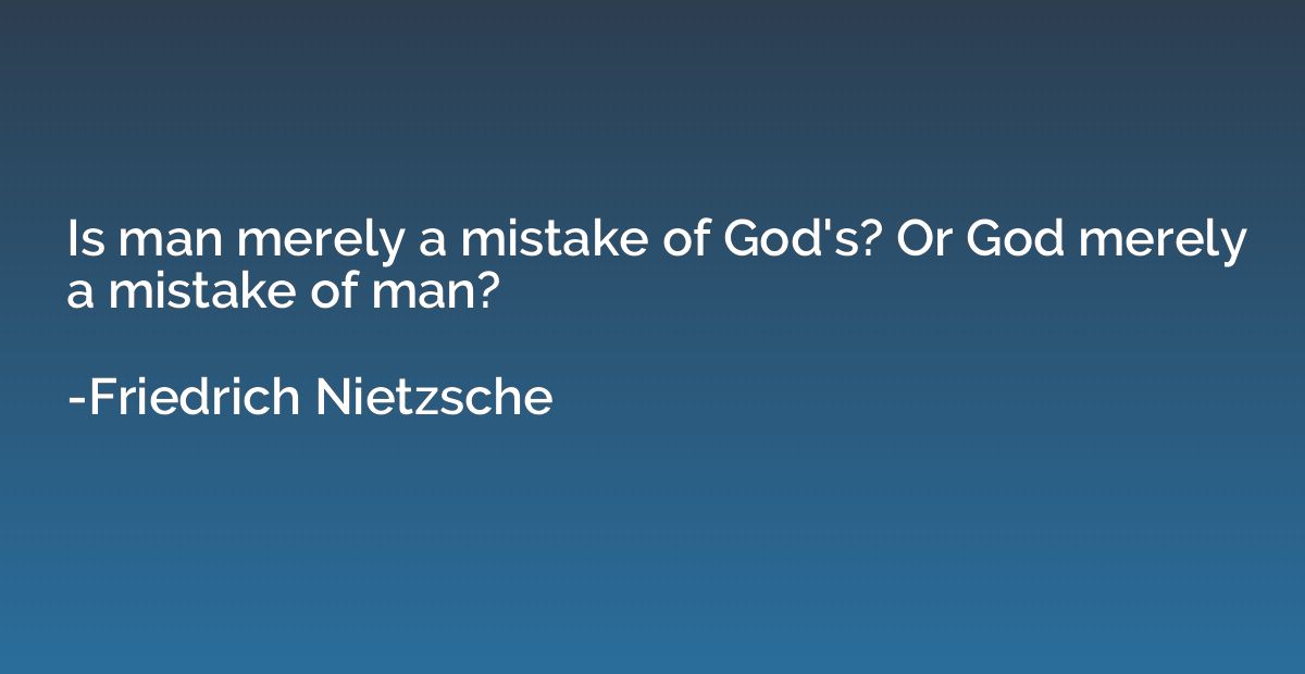 Is man merely a mistake of God's? Or God merely a mistake of