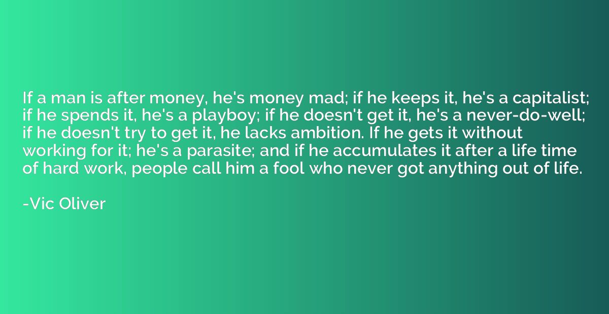 If a man is after money, he's money mad; if he keeps it, he'