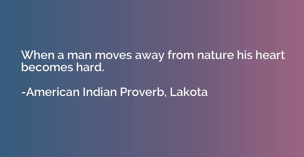 When a man moves away from nature his heart becomes hard.