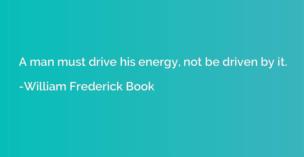 A man must drive his energy, not be driven by it.