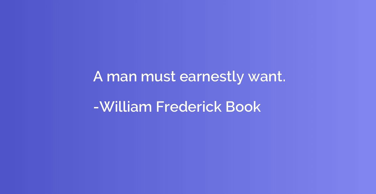 A man must earnestly want.