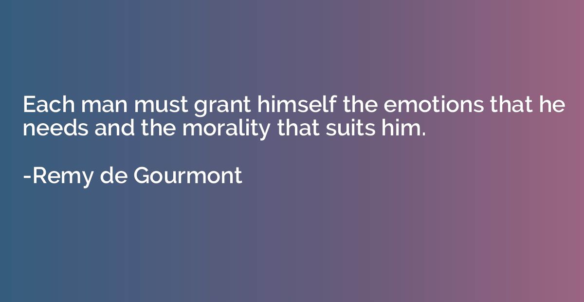 Each man must grant himself the emotions that he needs and t