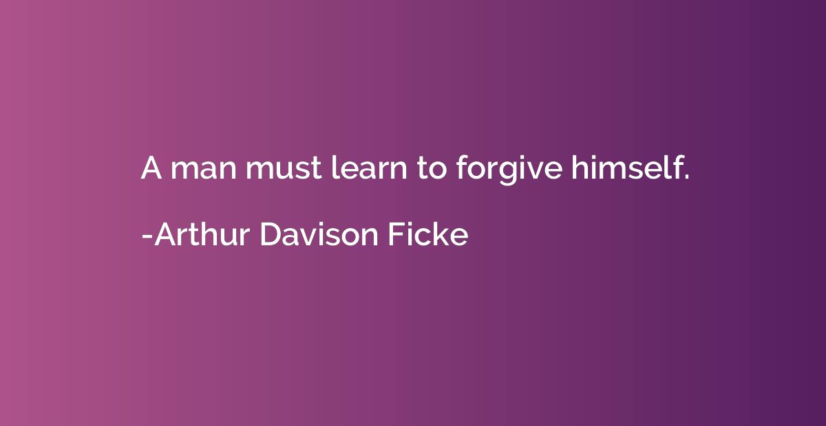 A man must learn to forgive himself.