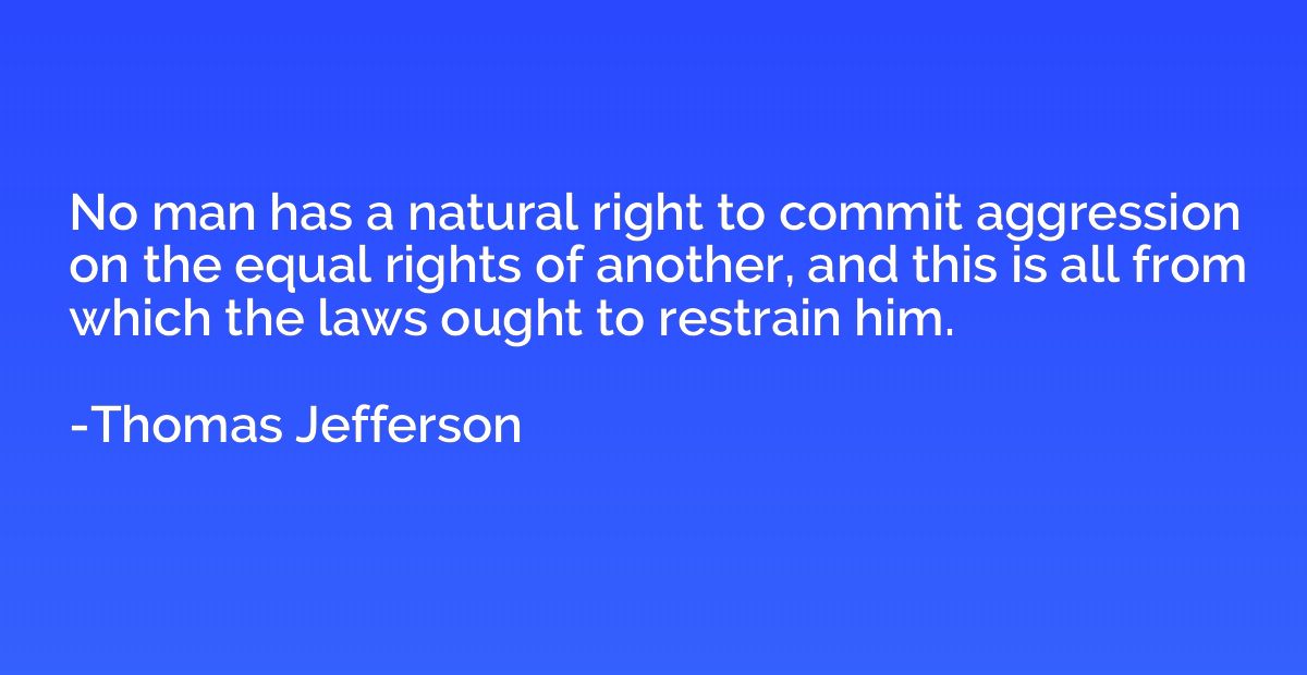 No man has a natural right to commit aggression on the equal