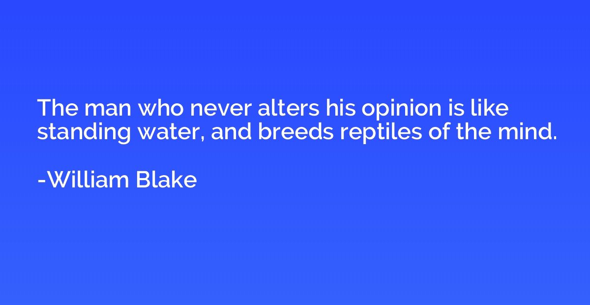 The man who never alters his opinion is like standing water,