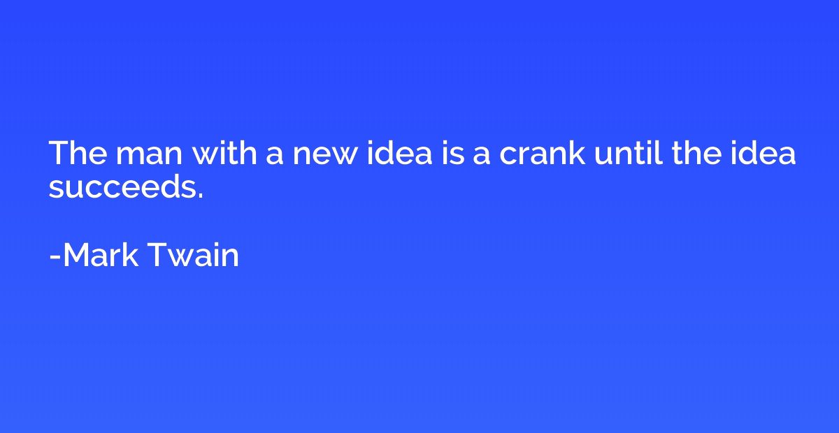 The man with a new idea is a crank until the idea succeeds.