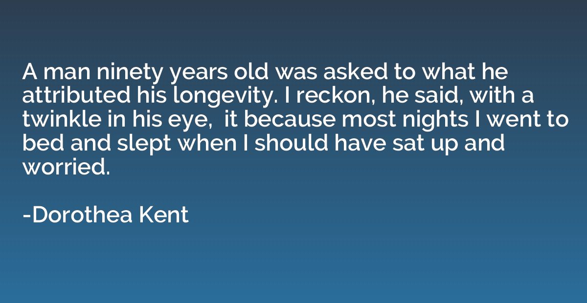 A man ninety years old was asked to what he attributed his l