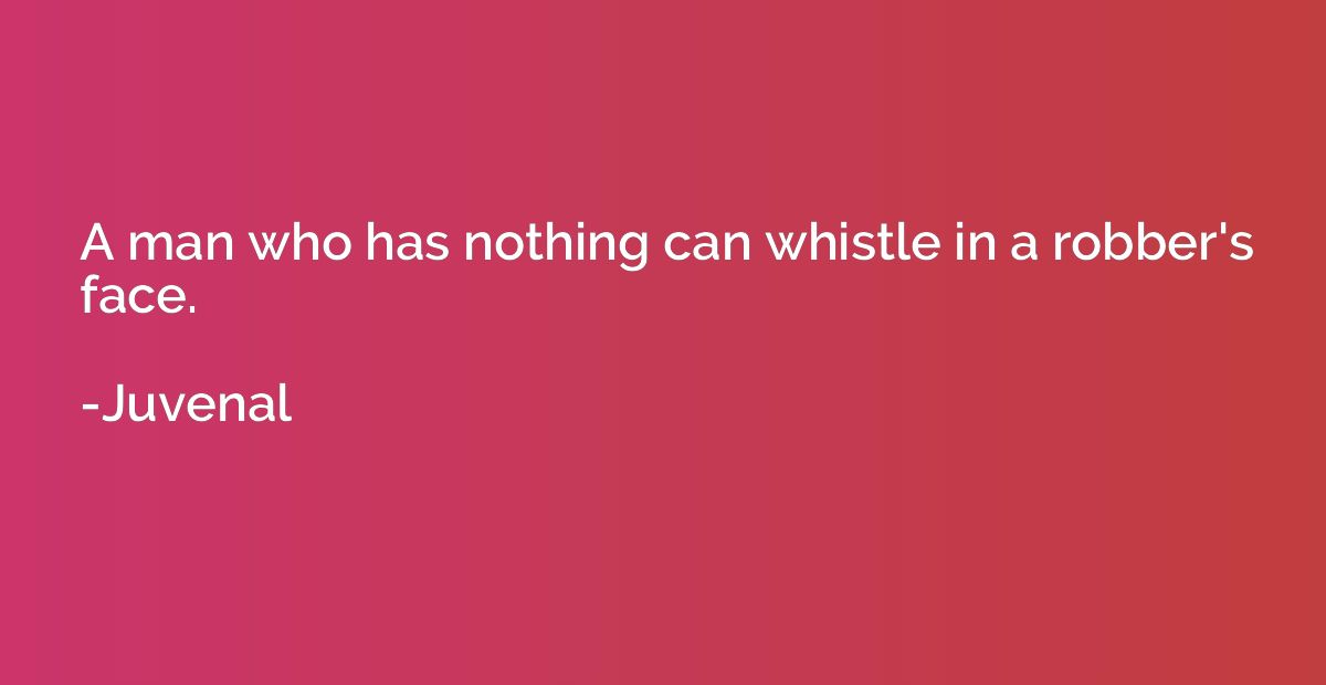 A man who has nothing can whistle in a robber's face.