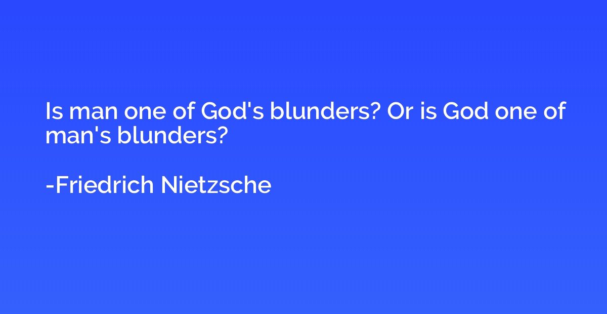 Is man one of God's blunders? Or is God one of man's blunder