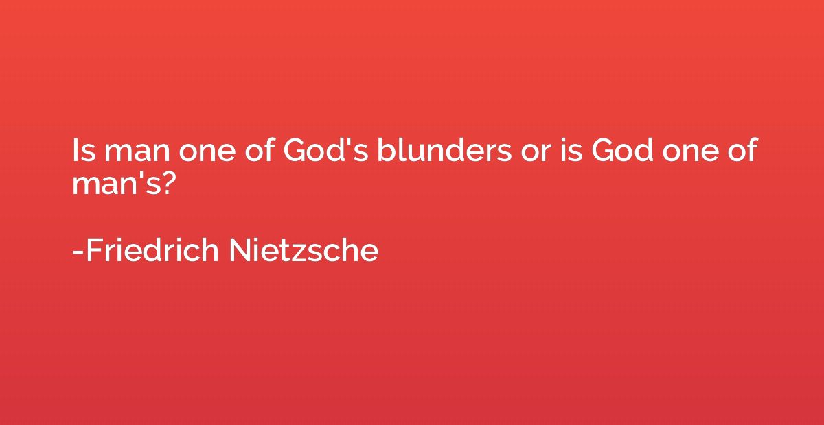 Is man one of God's blunders or is God one of man's?