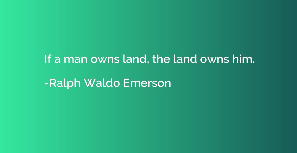If a man owns land, the land owns him.