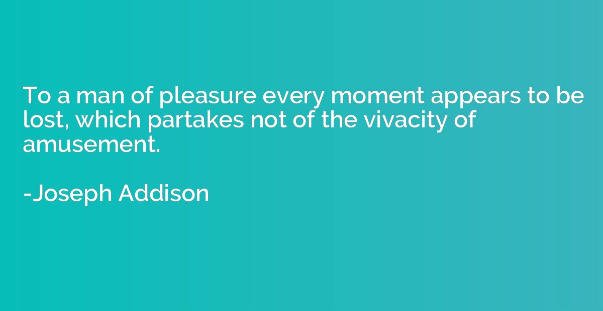 To a man of pleasure every moment appears to be lost, which 