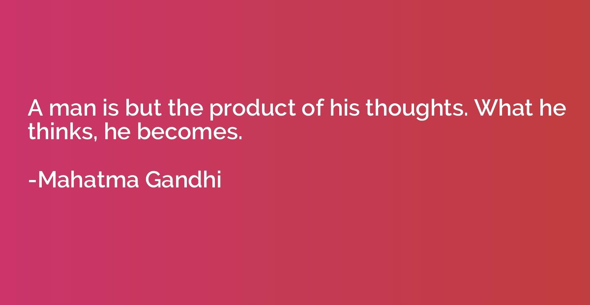 A man is but the product of his thoughts. What he thinks, he