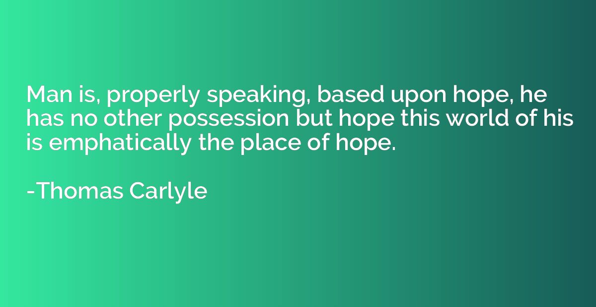Man is, properly speaking, based upon hope, he has no other 