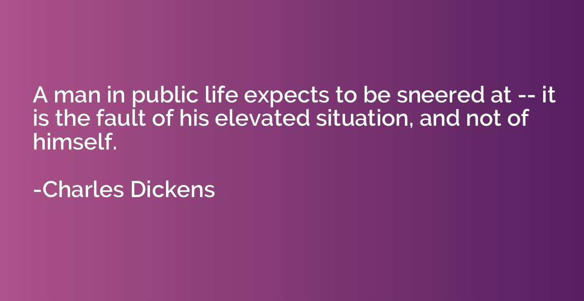 A man in public life expects to be sneered at -- it is the f