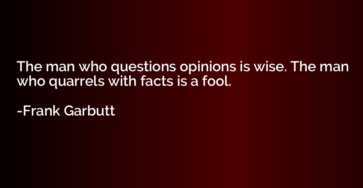 The man who questions opinions is wise. The man who quarrels