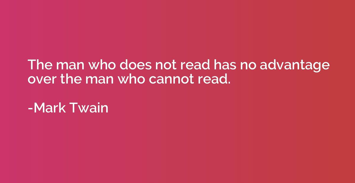 The man who does not read has no advantage over the man who 