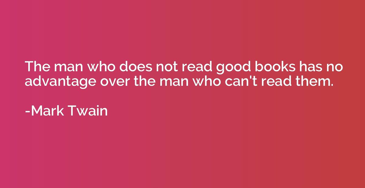 The man who does not read good books has no advantage over t