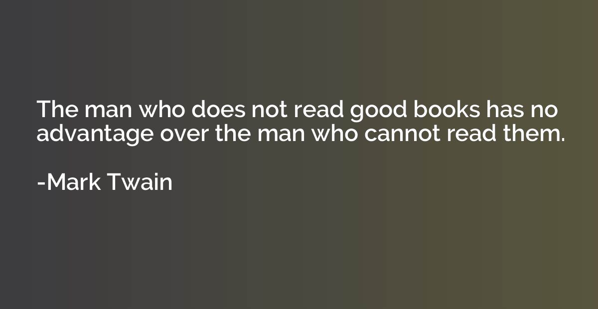 The man who does not read good books has no advantage over t