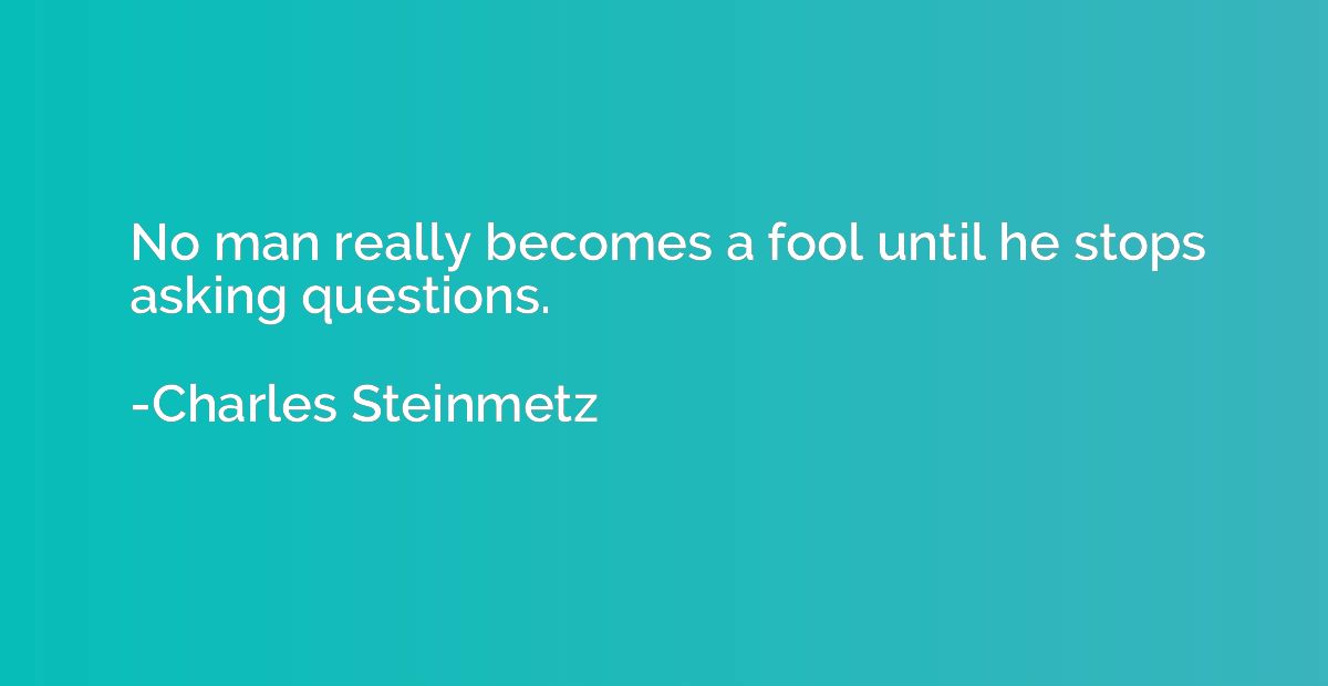 No man really becomes a fool until he stops asking questions