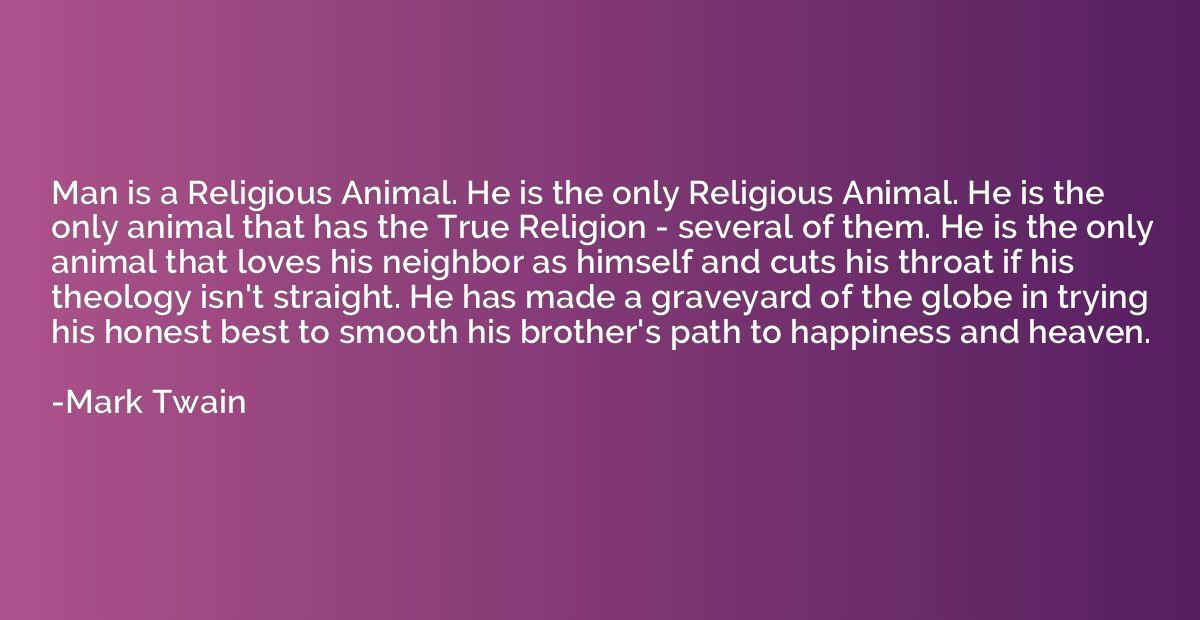 Man is a Religious Animal. He is the only Religious Animal. 