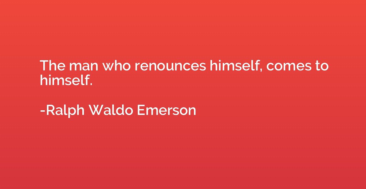 The man who renounces himself, comes to himself.