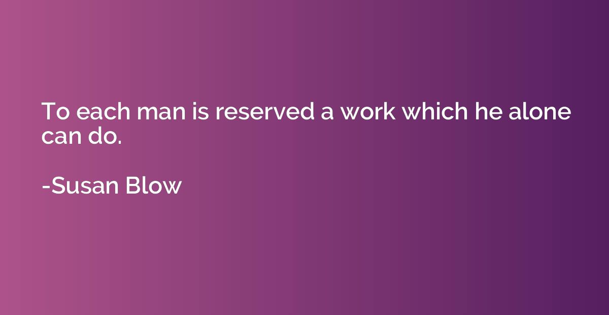 To each man is reserved a work which he alone can do.