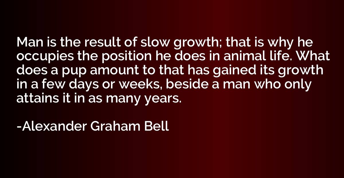 Man is the result of slow growth; that is why he occupies th