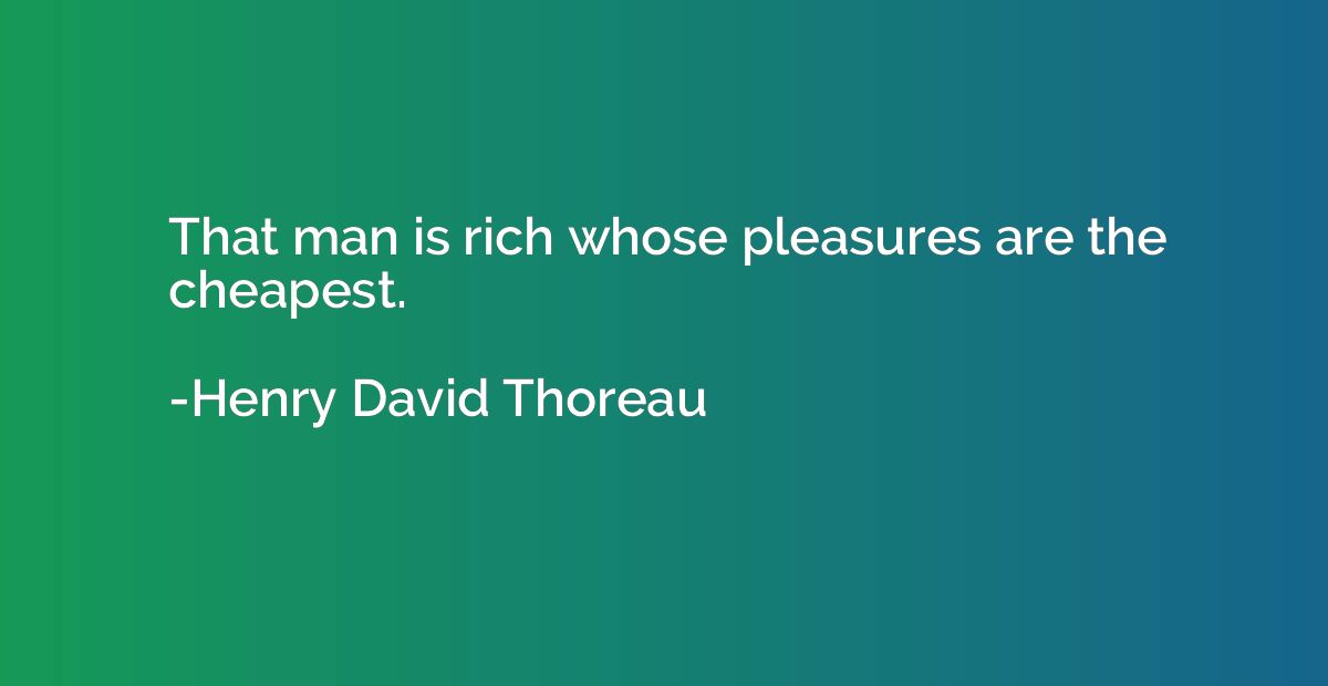 That man is rich whose pleasures are the cheapest.