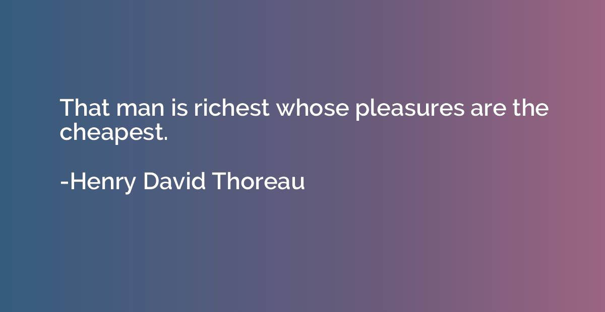 That man is richest whose pleasures are the cheapest.