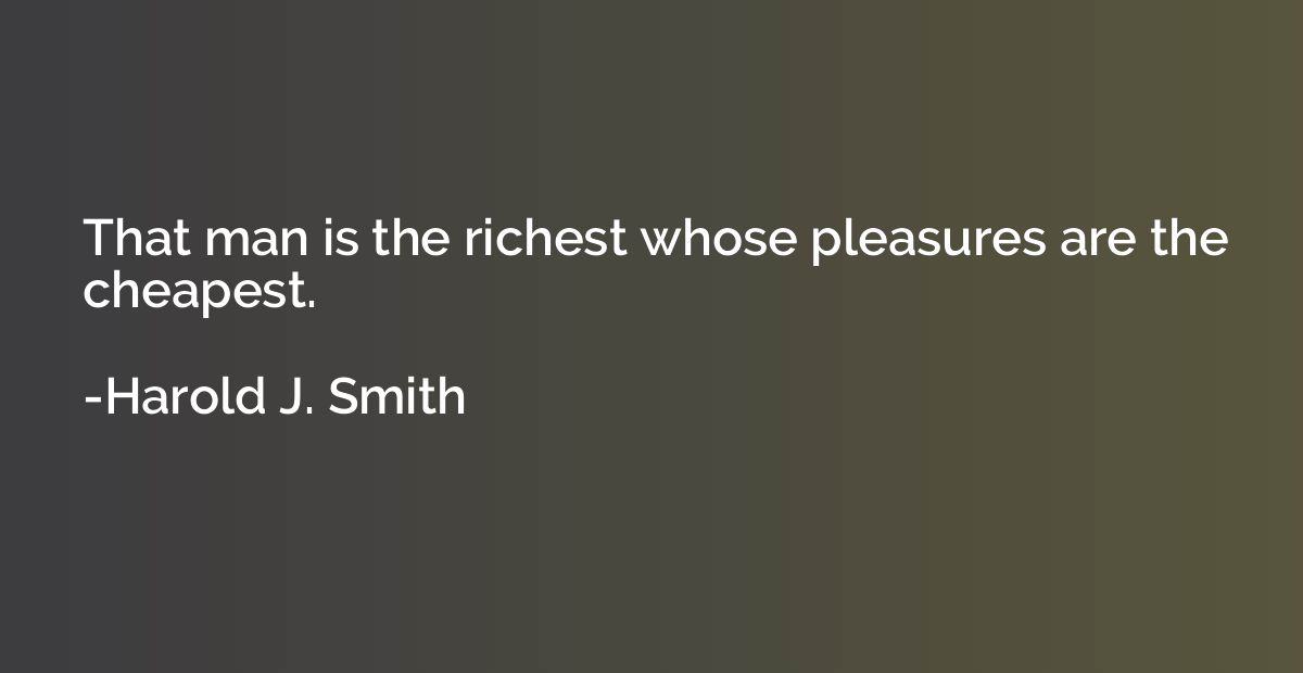That man is the richest whose pleasures are the cheapest.