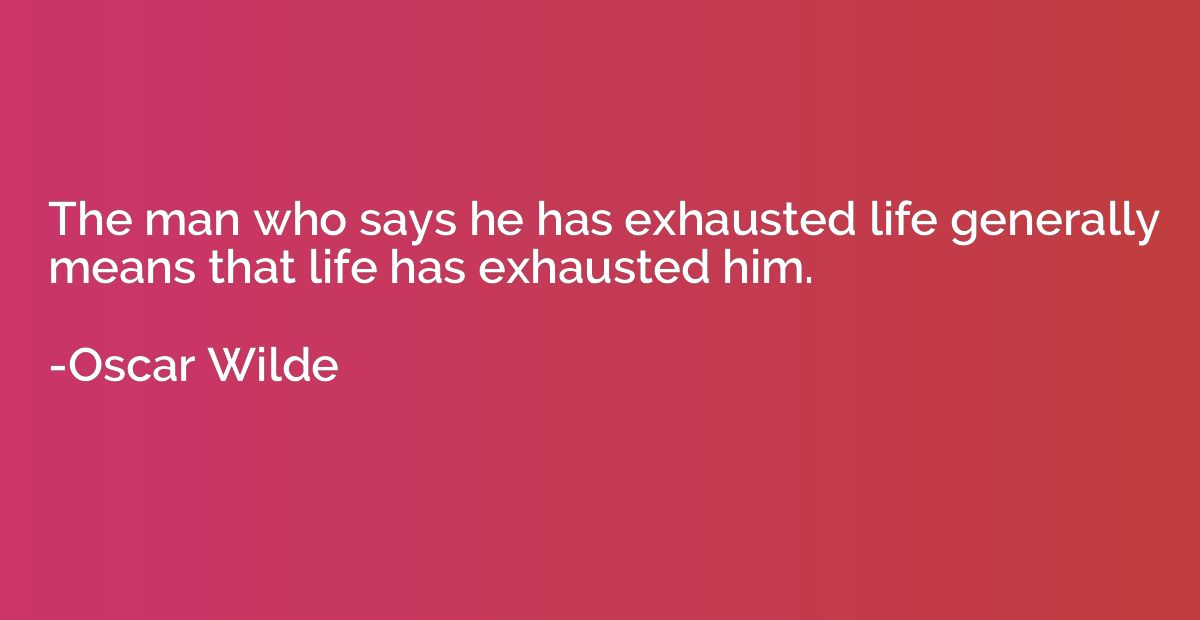 The man who says he has exhausted life generally means that 