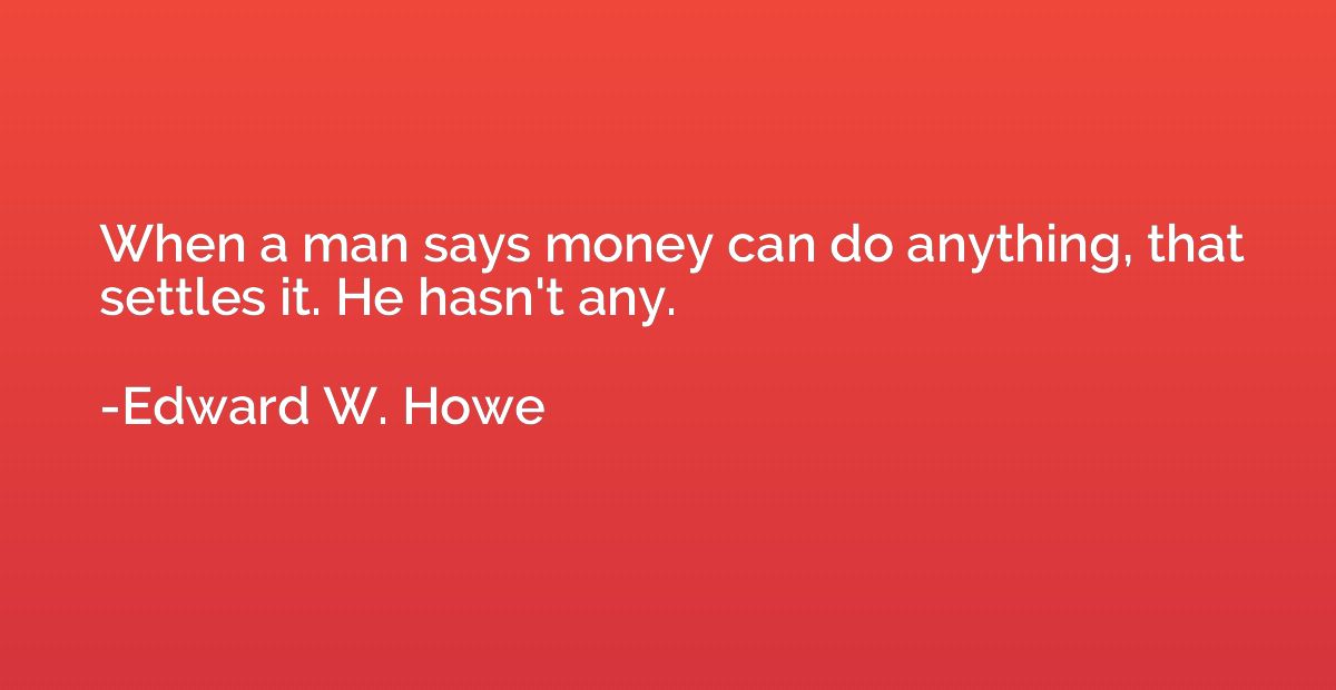 When a man says money can do anything, that settles it. He h