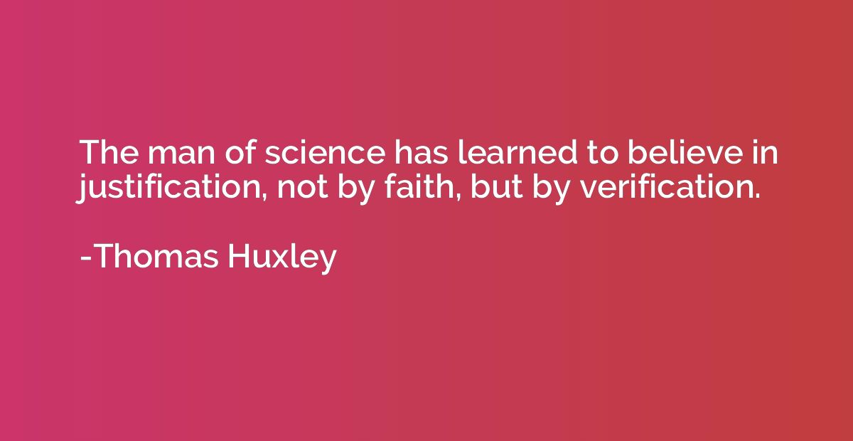 The man of science has learned to believe in justification, 