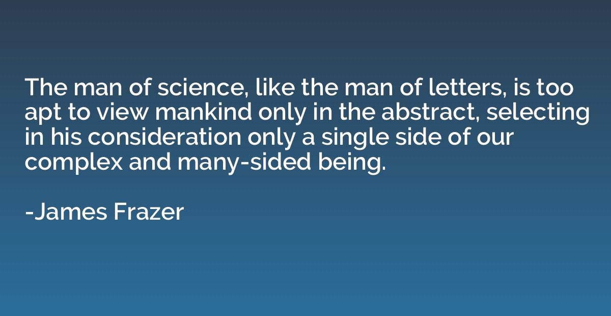 The man of science, like the man of letters, is too apt to v