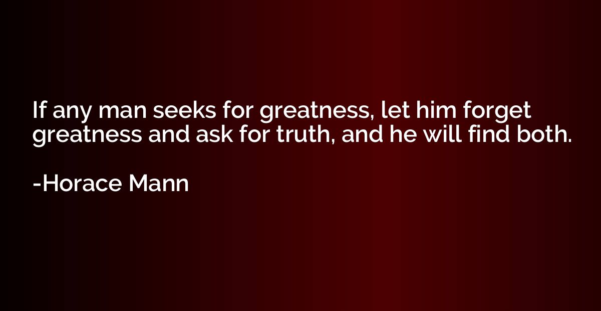 If any man seeks for greatness, let him forget greatness and