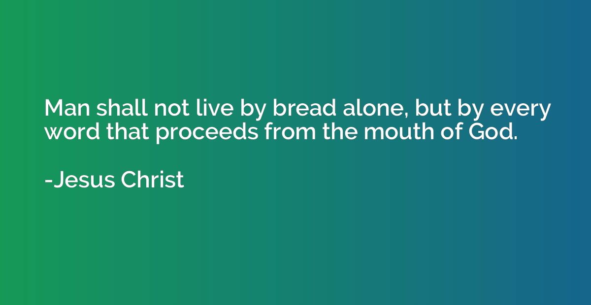 Man shall not live by bread alone, but by every word that pr