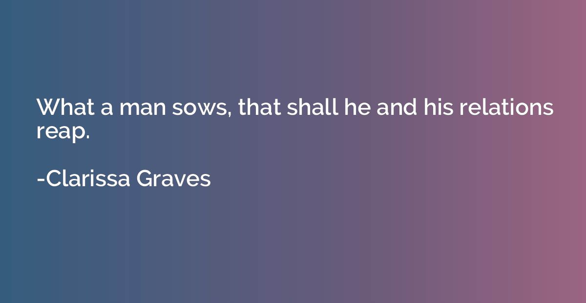 What a man sows, that shall he and his relations reap.
