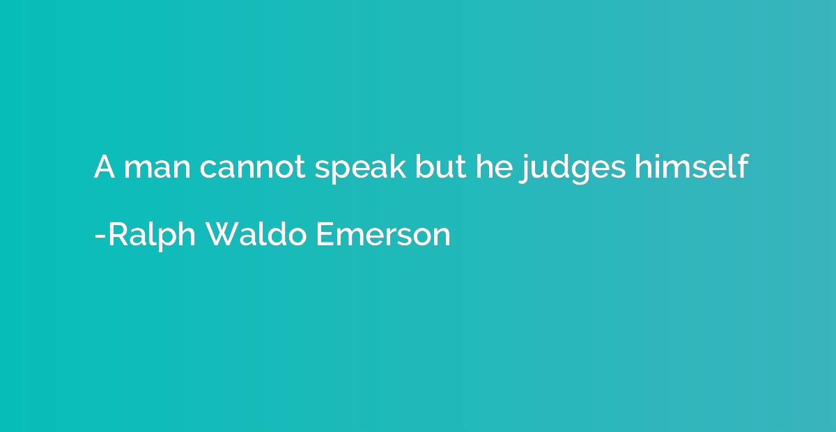 A man cannot speak but he judges himself
