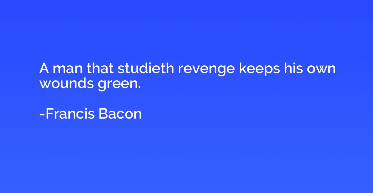 A man that studieth revenge keeps his own wounds green.