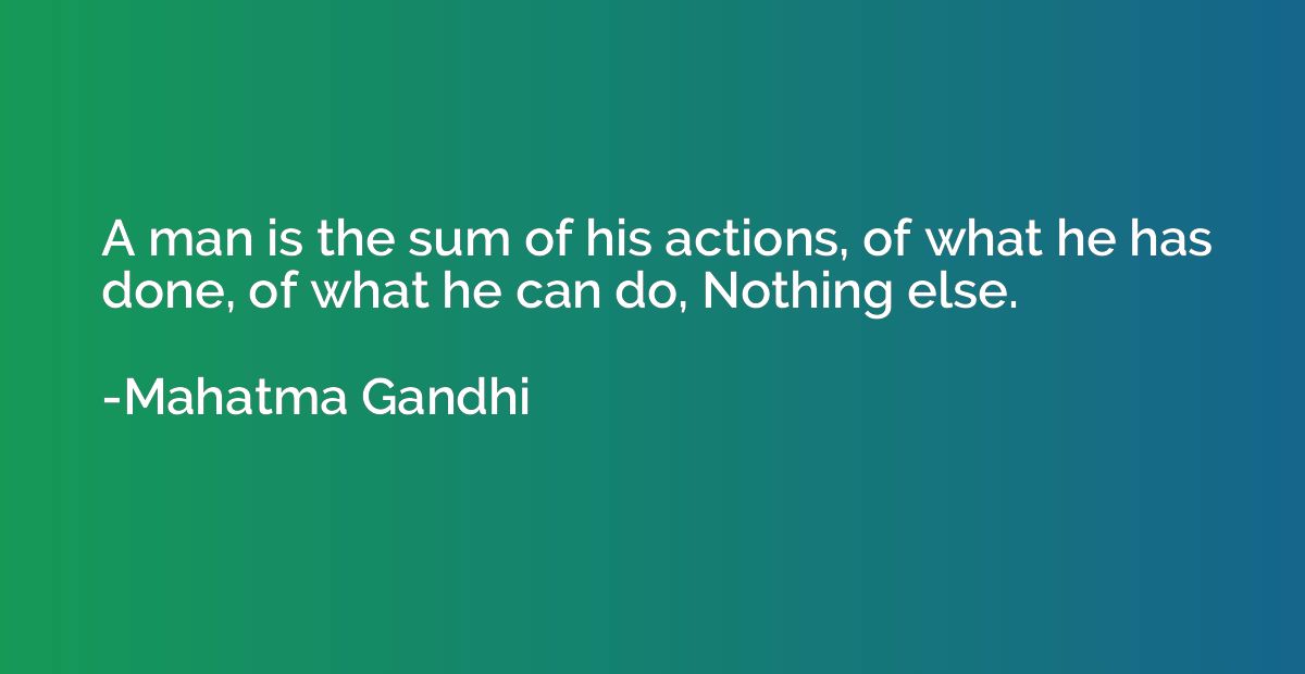 A man is the sum of his actions, of what he has done, of wha