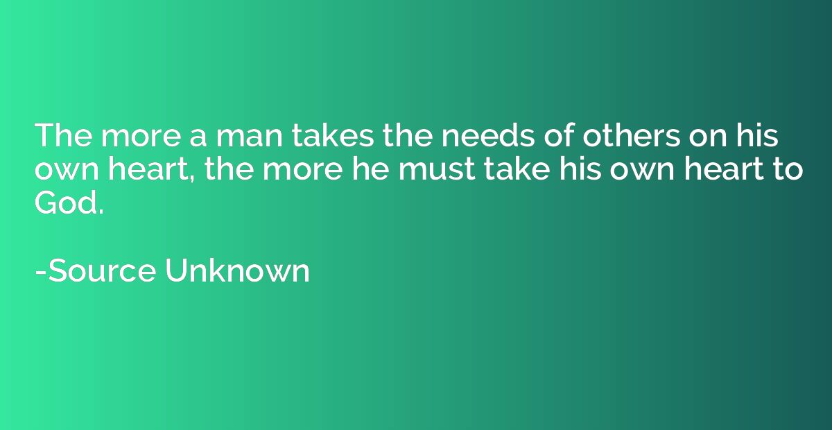 The more a man takes the needs of others on his own heart, t