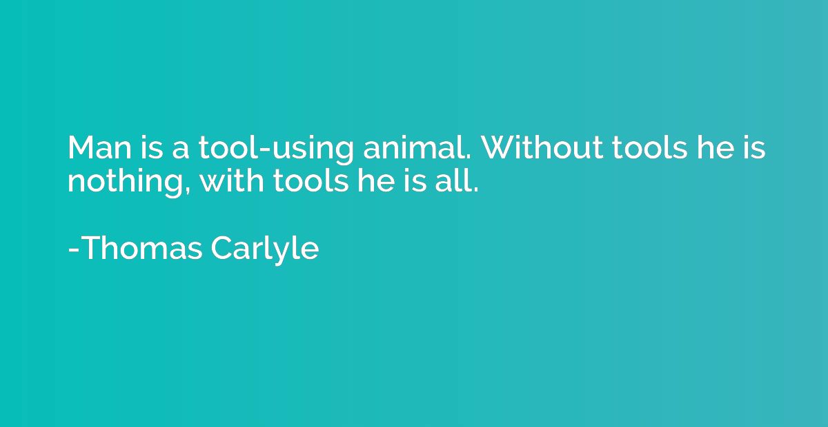 Man is a tool-using animal. Without tools he is nothing, wit