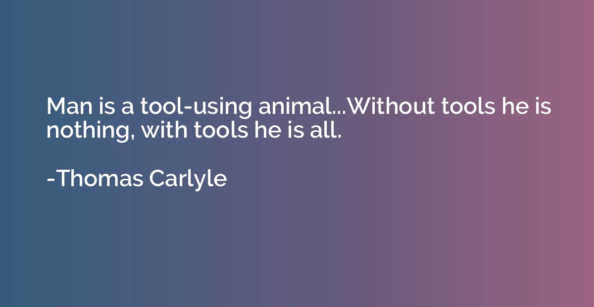Man is a tool-using animal...Without tools he is nothing, wi