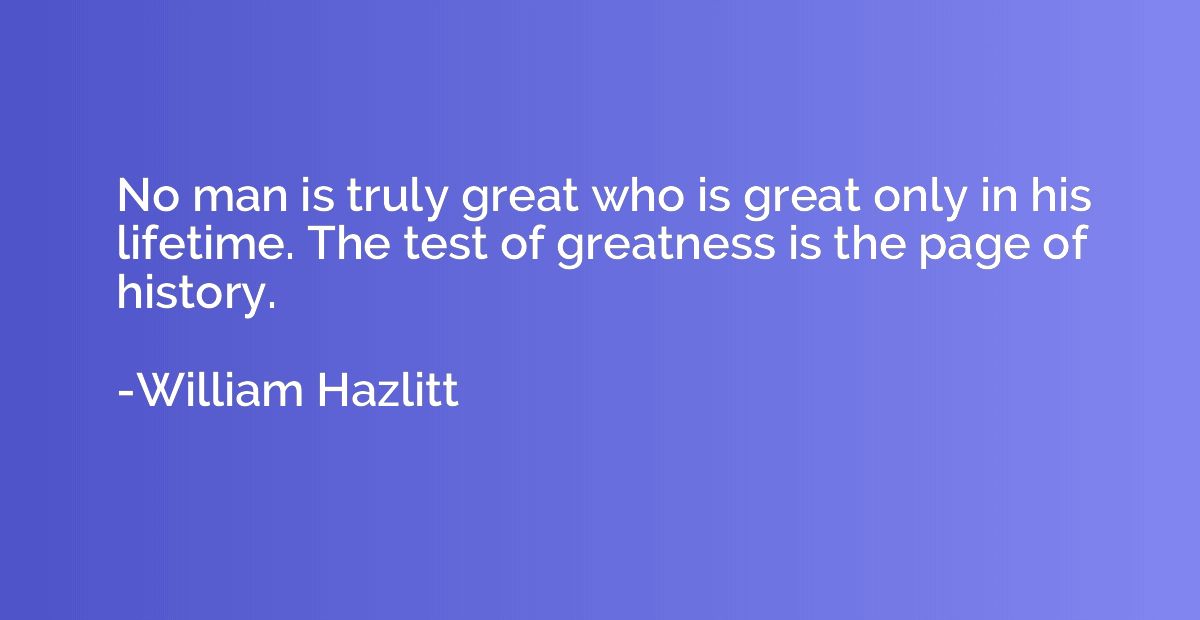 No man is truly great who is great only in his lifetime. The
