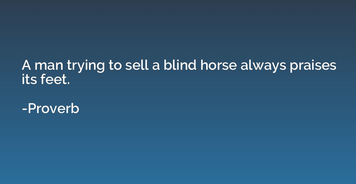 A man trying to sell a blind horse always praises its feet.