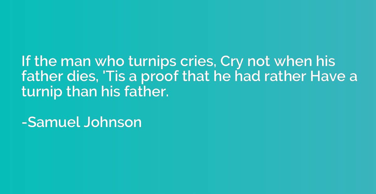 If the man who turnips cries, Cry not when his father dies, 