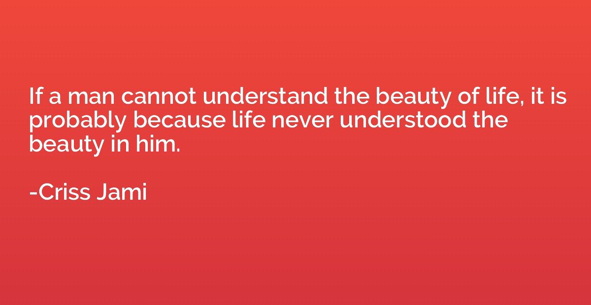 If a man cannot understand the beauty of life, it is probabl